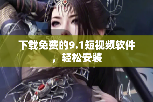 下载免费的9.1短视频软件，轻松安装