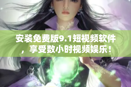 安装免费版9.1短视频软件，享受数小时视频娱乐！
