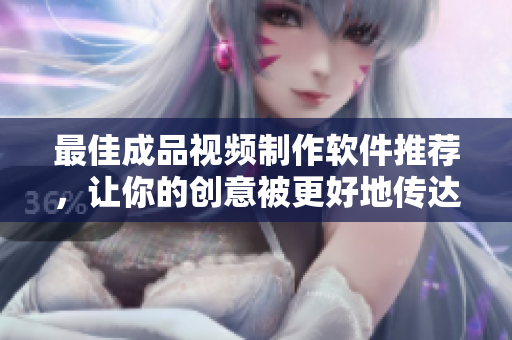 最佳成品视频制作软件推荐，让你的创意被更好地传达