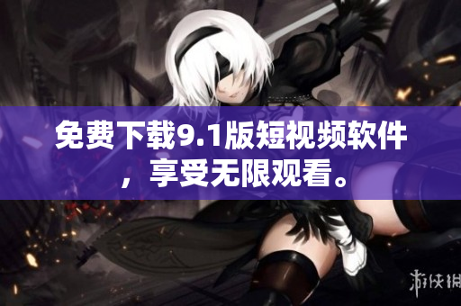 免费下载9.1版短视频软件，享受无限观看。