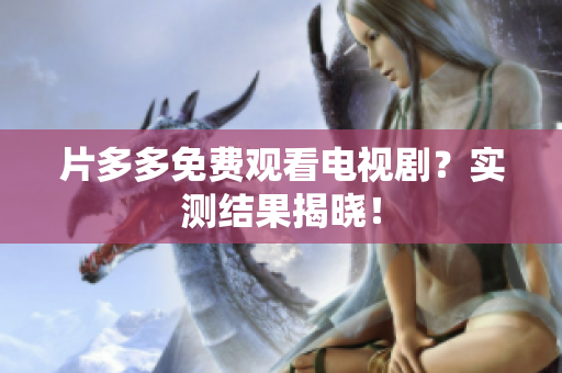 片多多免费观看电视剧？实测结果揭晓！