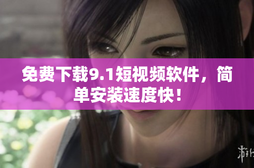 免费下载9.1短视频软件，简单安装速度快！