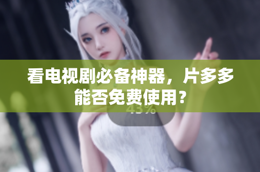 看电视剧必备神器，片多多能否免费使用？