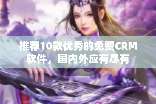 推荐10款优秀的免费CRM软件，国内外应有尽有