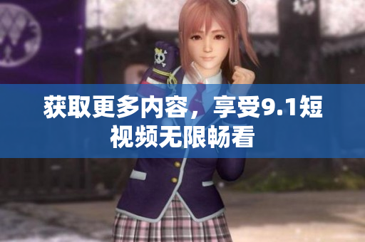 获取更多内容，享受9.1短视频无限畅看