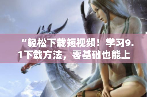 “轻松下载短视频！学习9.1下载方法，零基础也能上手”