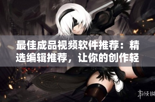 最佳成品视频软件推荐：精选编辑推荐，让你的创作轻松高效！