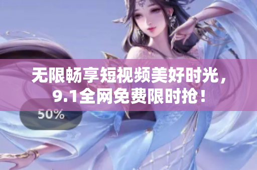 无限畅享短视频美好时光，9.1全网免费限时抢！