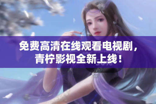 免费高清在线观看电视剧，青柠影视全新上线！