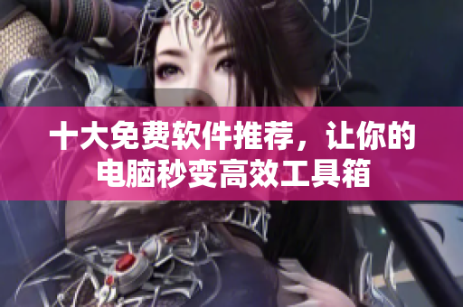 十大免费软件推荐，让你的电脑秒变高效工具箱