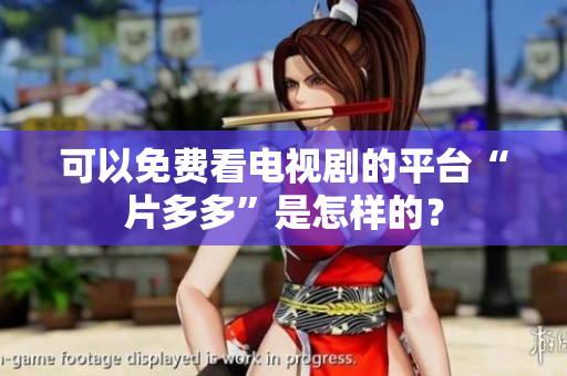 可以免费看电视剧的平台“片多多”是怎样的？