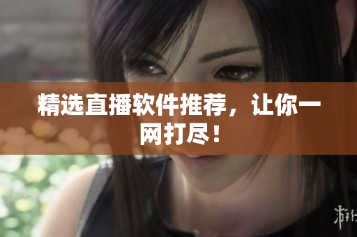 精选直播软件推荐，让你一网打尽！