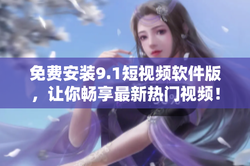 免费安装9.1短视频软件版，让你畅享最新热门视频！