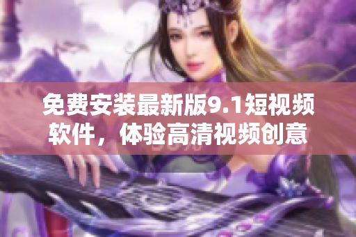 免费安装最新版9.1短视频软件，体验高清视频创意