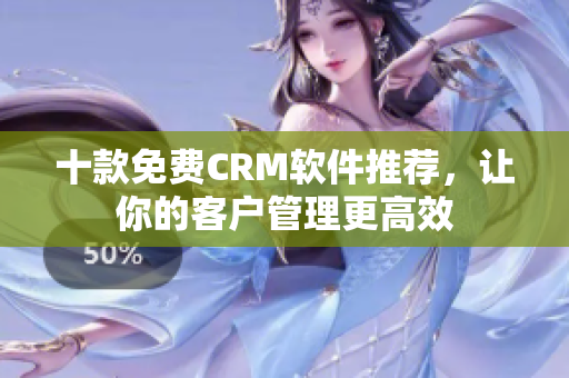 十款免费CRM软件推荐，让你的客户管理更高效