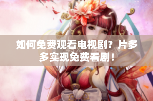 如何免费观看电视剧？片多多实现免费看剧！