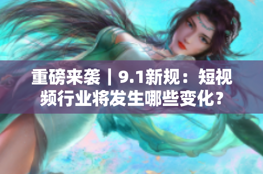 重磅来袭｜9.1新规：短视频行业将发生哪些变化？