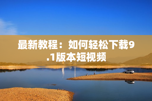 最新教程：如何轻松下载9.1版本短视频