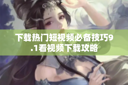 下载热门短视频必备技巧9.1看视频下载攻略