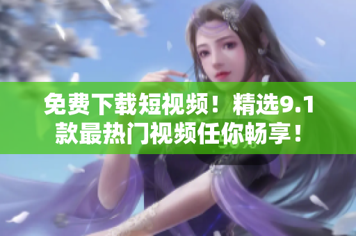 免费下载短视频！精选9.1款最热门视频任你畅享！