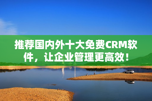 推荐国内外十大免费CRM软件，让企业管理更高效！