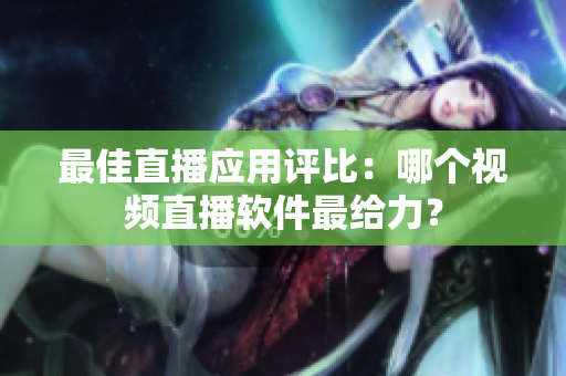 最佳直播应用评比：哪个视频直播软件最给力？