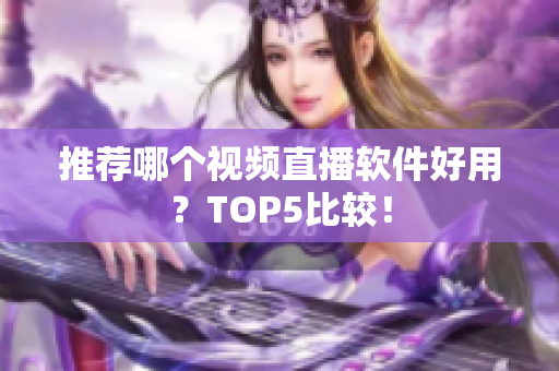 推荐哪个视频直播软件好用？TOP5比较！