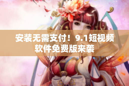 安装无需支付！9.1短视频软件免费版来袭