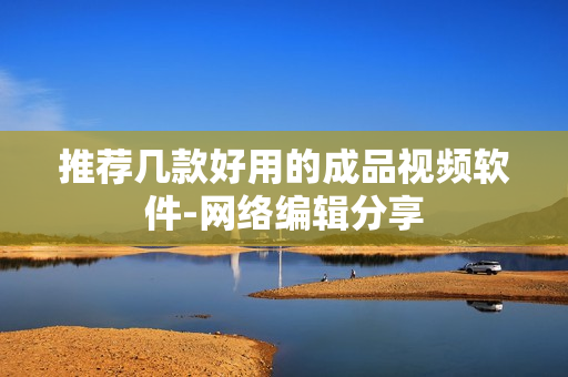 推荐几款好用的成品视频软件-网络编辑分享