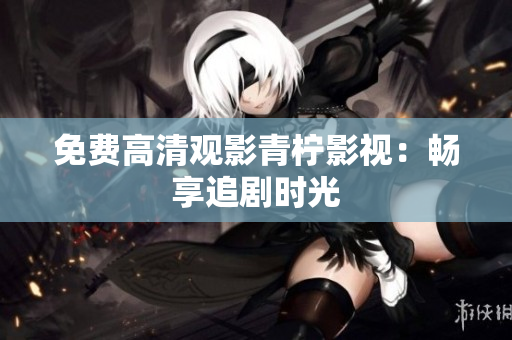 免费高清观影青柠影视：畅享追剧时光