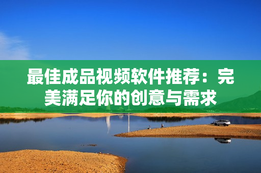 最佳成品视频软件推荐：完美满足你的创意与需求