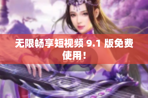 无限畅享短视频 9.1 版免费使用！
