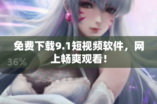 免费下载9.1短视频软件，网上畅爽观看！