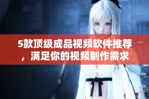 5款顶级成品视频软件推荐，满足你的视频制作需求