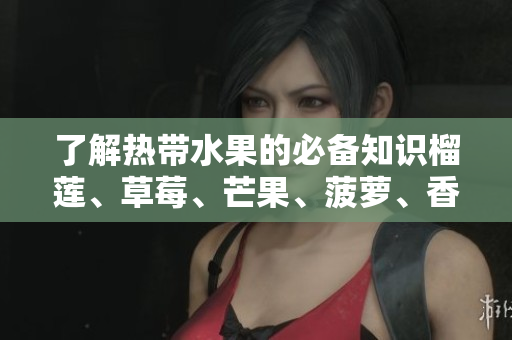 了解热带水果的必备知识榴莲、草莓、芒果、菠萝、香蕉