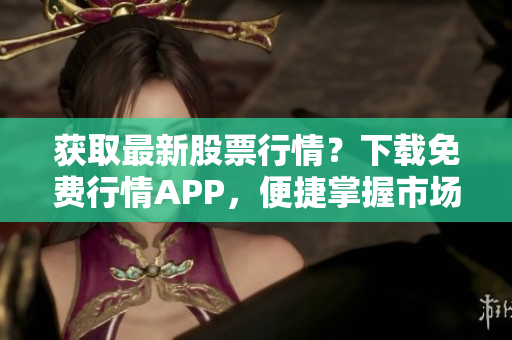 获取最新股票行情？下载免费行情APP，便捷掌握市场动态！