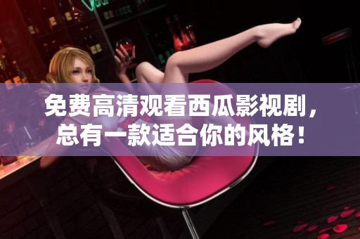 免费高清观看西瓜影视剧，总有一款适合你的风格！