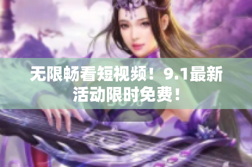 无限畅看短视频！9.1最新活动限时免费！