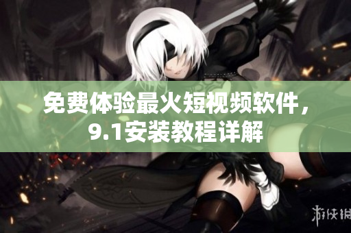 免费体验最火短视频软件，9.1安装教程详解