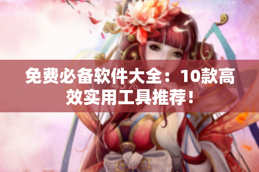 免费必备软件大全：10款高效实用工具推荐！
