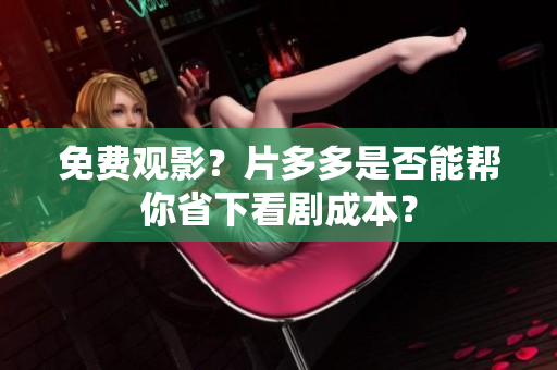 免费观影？片多多是否能帮你省下看剧成本？