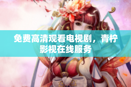 免费高清观看电视剧，青柠影视在线服务