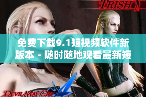 免费下载9.1短视频软件新版本－随时随地观看最新短视频
