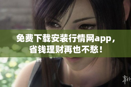 免费下载安装行情网app，省钱理财再也不愁！