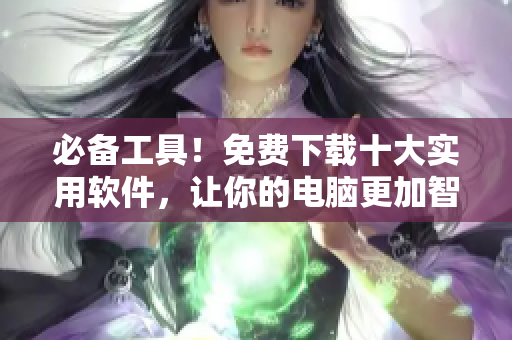 必备工具！免费下载十大实用软件，让你的电脑更加智能高效