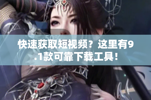 快速获取短视频？这里有9.1款可靠下载工具！