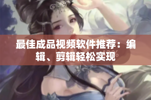 最佳成品视频软件推荐：编辑、剪辑轻松实现