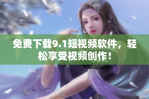 免费下载9.1短视频软件，轻松享受视频创作！