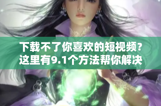 下载不了你喜欢的短视频？这里有9.1个方法帮你解决！