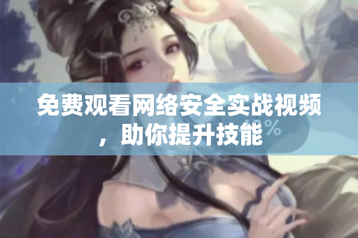 免费观看网络安全实战视频，助你提升技能
